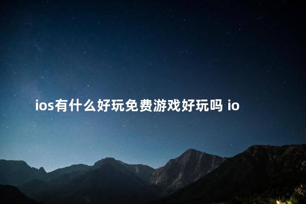 ios有什么好玩免费游戏好玩吗 ios最好玩的游戏排行榜